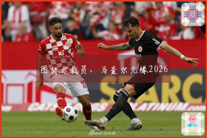 图赫尔裁员，马奎尔无缘2026
