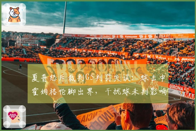 夏普怒斥裁判G5判罚失误：球击中霍姆格伦脚出界，干扰球未判影响比赛结果