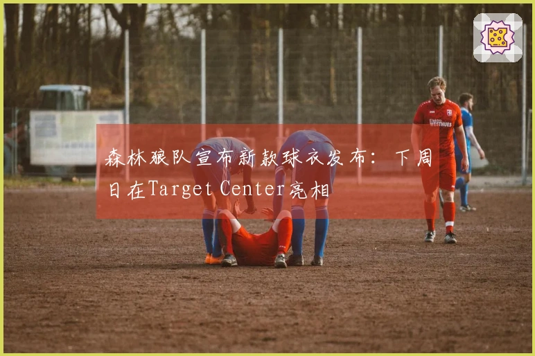 森林狼队宣布新款球衣发布：下周日在Target Center亮相